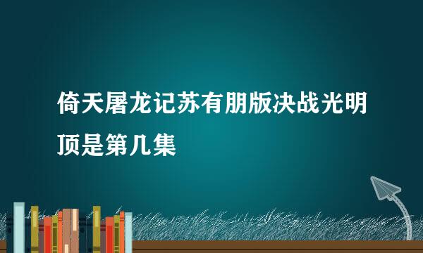 倚天屠龙记苏有朋版决战光明顶是第几集