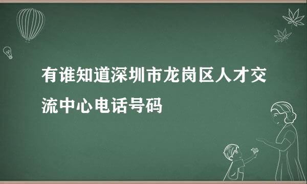 有谁知道深圳市龙岗区人才交流中心电话号码