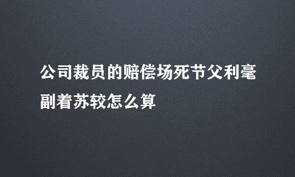 公司裁员的赔偿场死节父利毫副着苏较怎么算