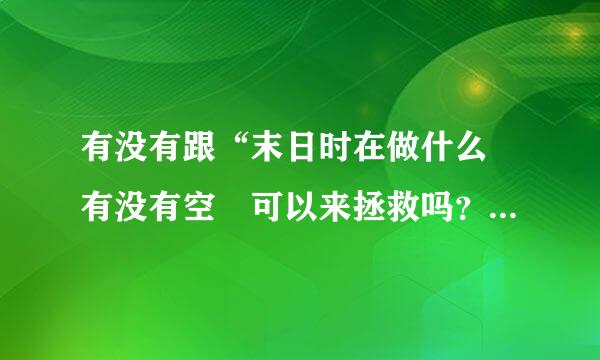 有没有跟“末日时在做什么 有没有空 可以来拯救吗？” 差不多的动漫？ 求解谢谢了