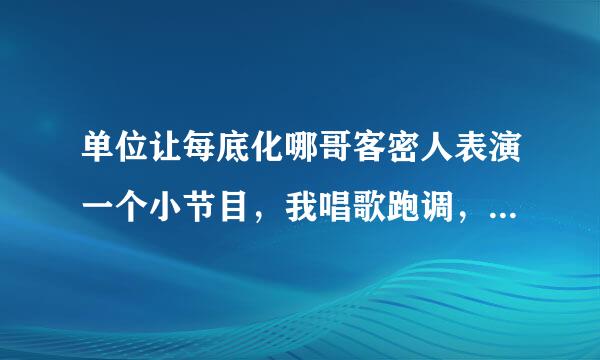 单位让每底化哪哥客密人表演一个小节目，我唱歌跑调，又不会跳舞，给我出个主意表演什么好呢