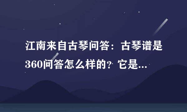 江南来自古琴问答：古琴谱是360问答怎么样的？它是怎么看的？