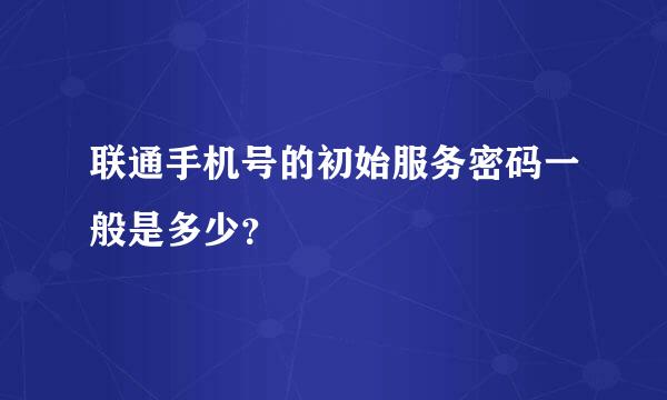 联通手机号的初始服务密码一般是多少？