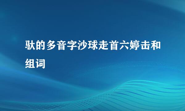 驮的多音字沙球走首六婷击和组词