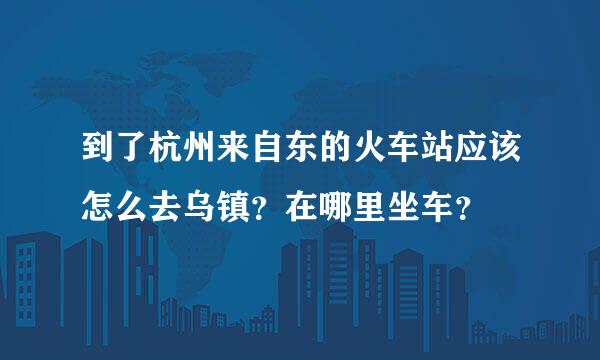 到了杭州来自东的火车站应该怎么去乌镇？在哪里坐车？