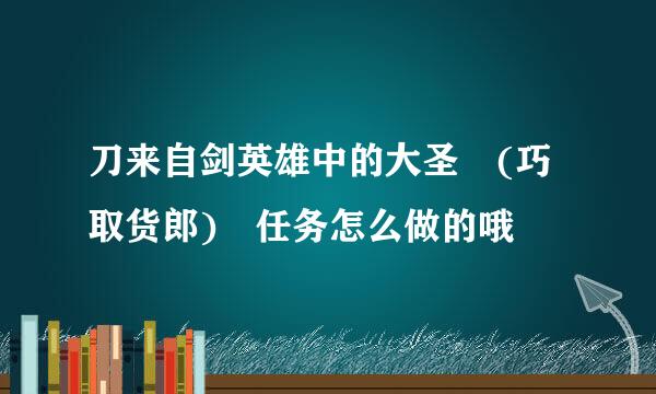 刀来自剑英雄中的大圣 (巧取货郎) 任务怎么做的哦