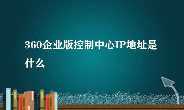 360企业版控制中心IP地址是什么