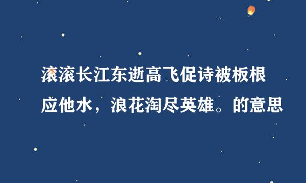 滚滚长江东逝高飞促诗被板根应他水，浪花淘尽英雄。的意思