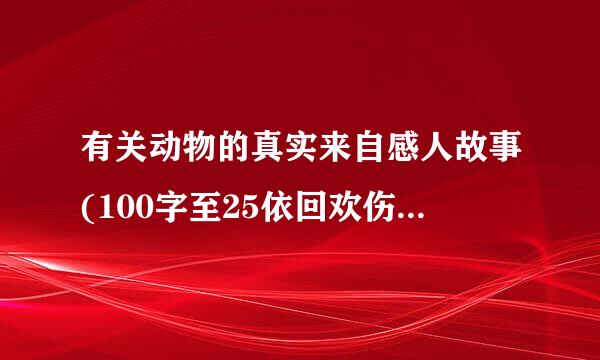 有关动物的真实来自感人故事(100字至25依回欢伤思0字左右)(发生在人与动物，动物与人之间的)