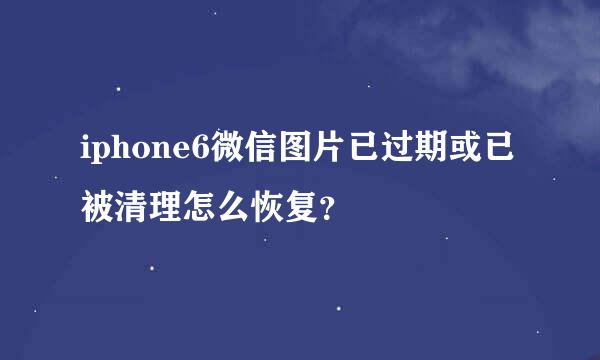 iphone6微信图片已过期或已被清理怎么恢复？