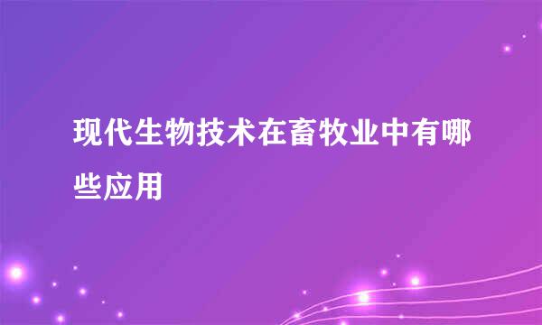 现代生物技术在畜牧业中有哪些应用