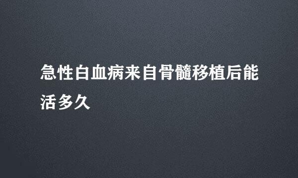 急性白血病来自骨髓移植后能活多久