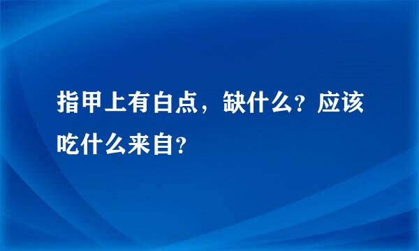 指甲上有白点，缺什么？应该吃什么来自？