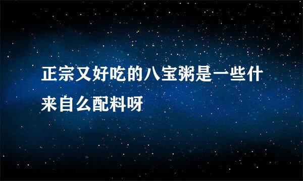 正宗又好吃的八宝粥是一些什来自么配料呀