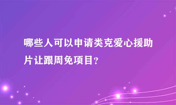 哪些人可以申请类克爱心援助片让跟周免项目？