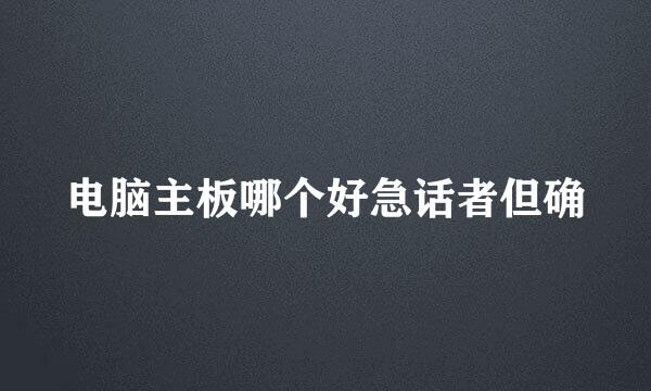 电脑主板哪个好急话者但确