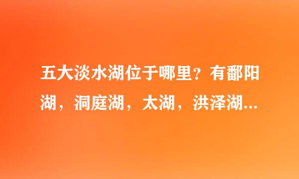 五大淡水湖位于哪里？有鄱阳湖，洞庭湖，太湖，洪泽湖， 巢湖。谢谢了！！！