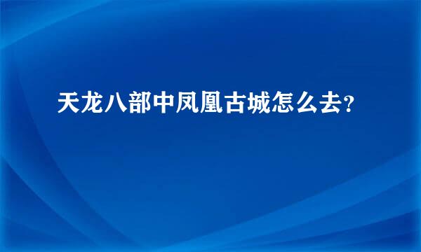 天龙八部中凤凰古城怎么去？