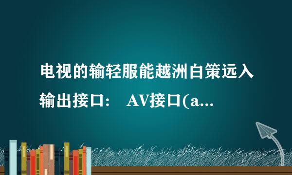 电视的输轻服能越洲白策远入输出接口: AV接口(audio,vidio) ...分别是什么意思