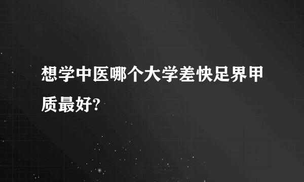 想学中医哪个大学差快足界甲质最好?