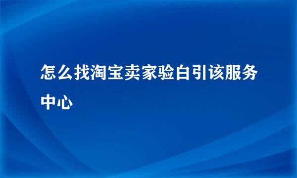 怎么找淘宝卖家验白引该服务中心