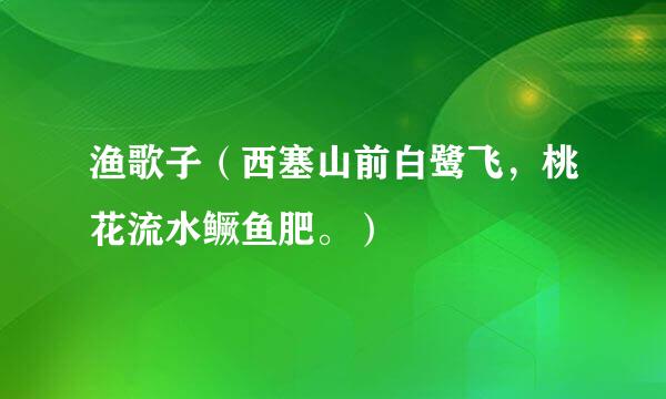 渔歌子（西塞山前白鹭飞，桃花流水鳜鱼肥。）