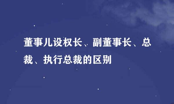 董事儿设权长、副董事长、总裁、执行总裁的区别