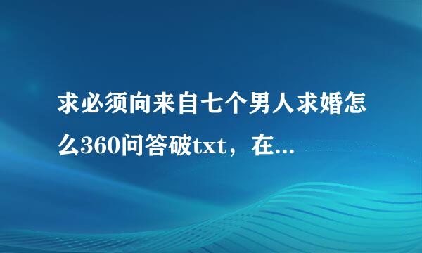 求必须向来自七个男人求婚怎么360问答破txt，在线等，急急急 要完整版的