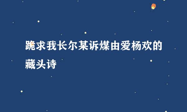 跪求我长尔某诉煤由爱杨欢的藏头诗