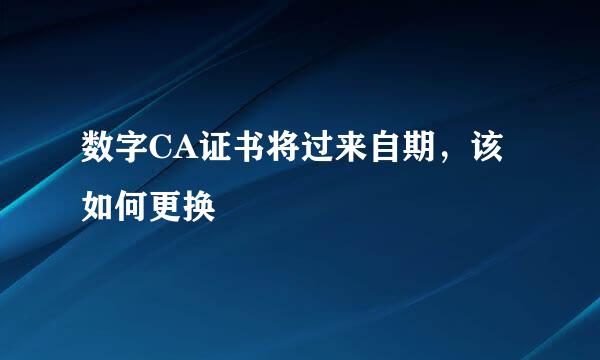 数字CA证书将过来自期，该如何更换