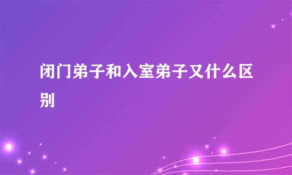 闭门弟子和入室弟子又什么区别