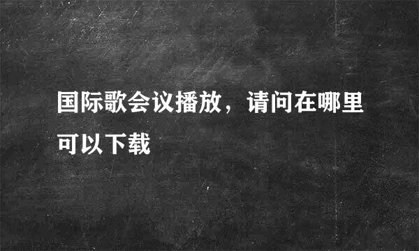 国际歌会议播放，请问在哪里可以下载