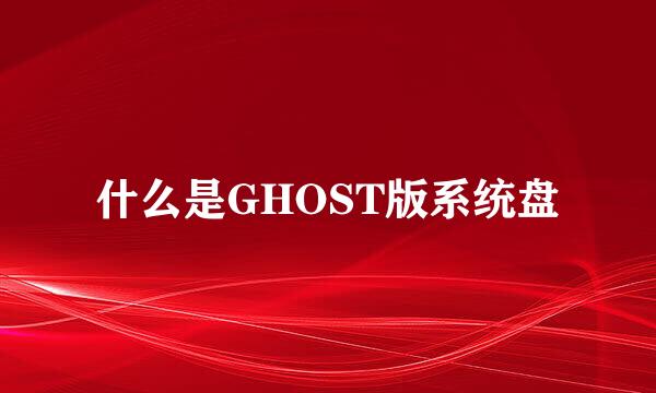 什么是GHOST版系统盘