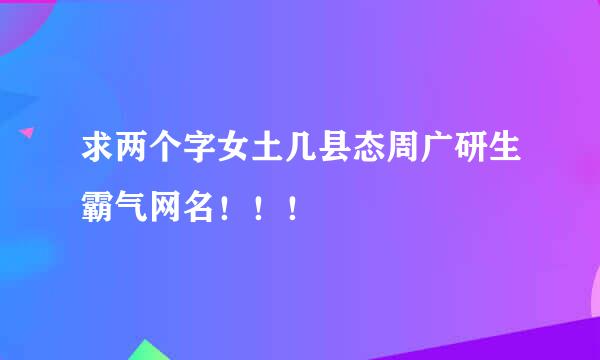 求两个字女土几县态周广研生霸气网名！！！