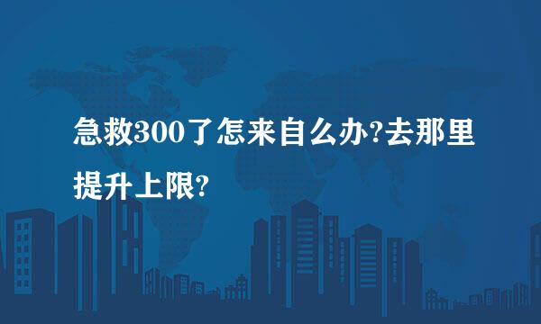 急救300了怎来自么办?去那里提升上限?