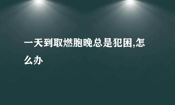 一天到取燃胞晚总是犯困,怎么办