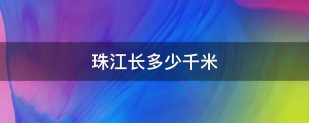 珠江长多少千米