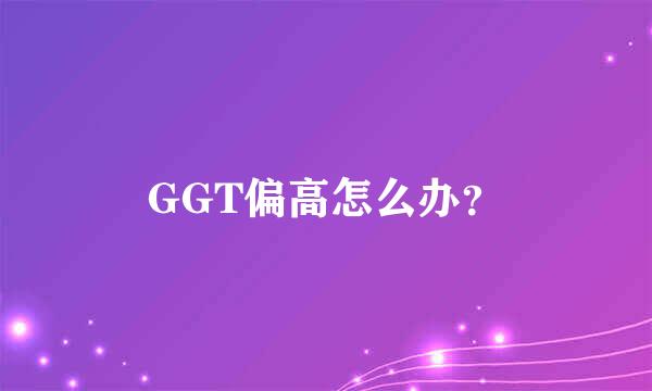 GGT偏高怎么办？