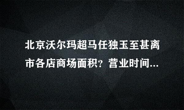 北京沃尔玛超马任独玉至甚离市各店商场面积？营业时间？几个收银台？何时开业的？