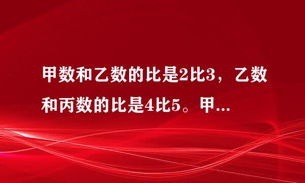 甲数和乙数的比是2比3，乙数和丙数的比是4比5。甲数和乙数数的比是？