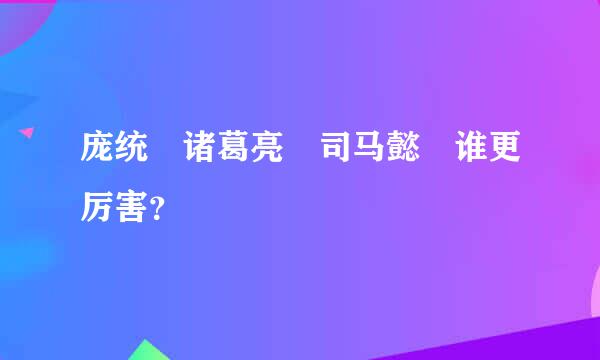 庞统 诸葛亮 司马懿 谁更厉害？