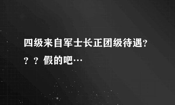 四级来自军士长正团级待遇？？？假的吧…