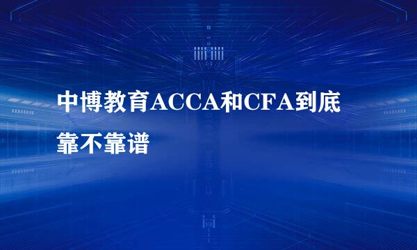 中博教育ACCA和CFA到底靠不靠谱