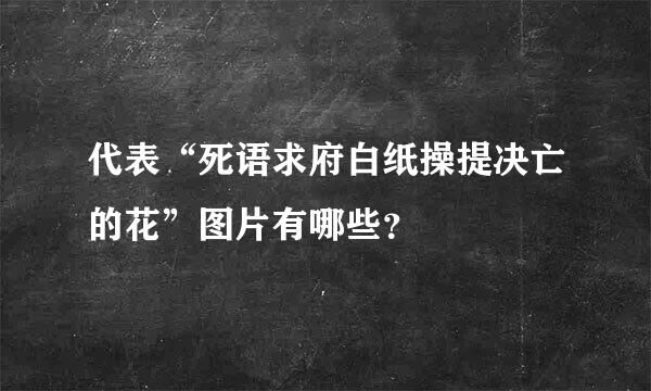 代表“死语求府白纸操提决亡的花”图片有哪些？