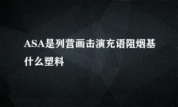 ASA是列营画击演充语阻烟基什么塑料