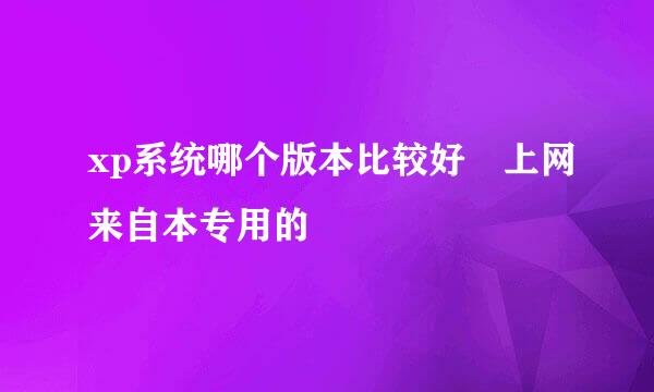 xp系统哪个版本比较好 上网来自本专用的