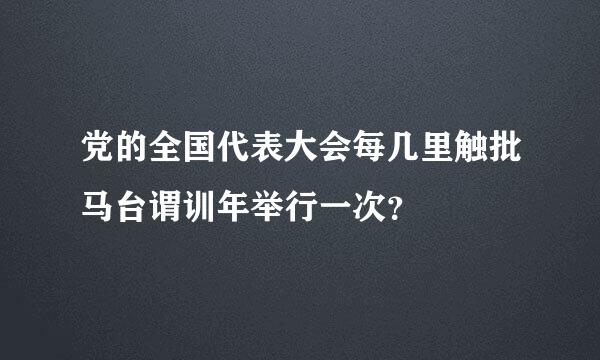 党的全国代表大会每几里触批马台谓训年举行一次？