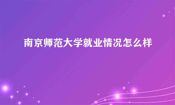 南京师范大学就业情况怎么样