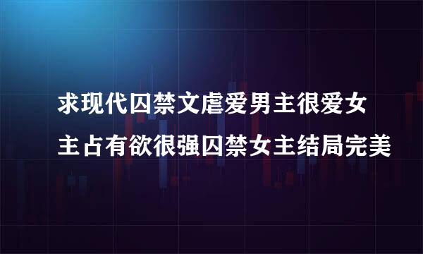 求现代囚禁文虐爱男主很爱女主占有欲很强囚禁女主结局完美