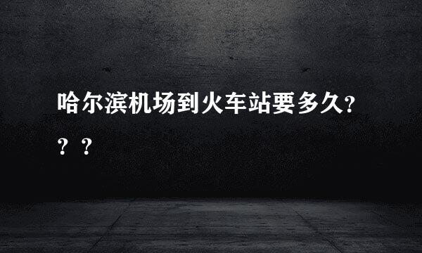 哈尔滨机场到火车站要多久？？？